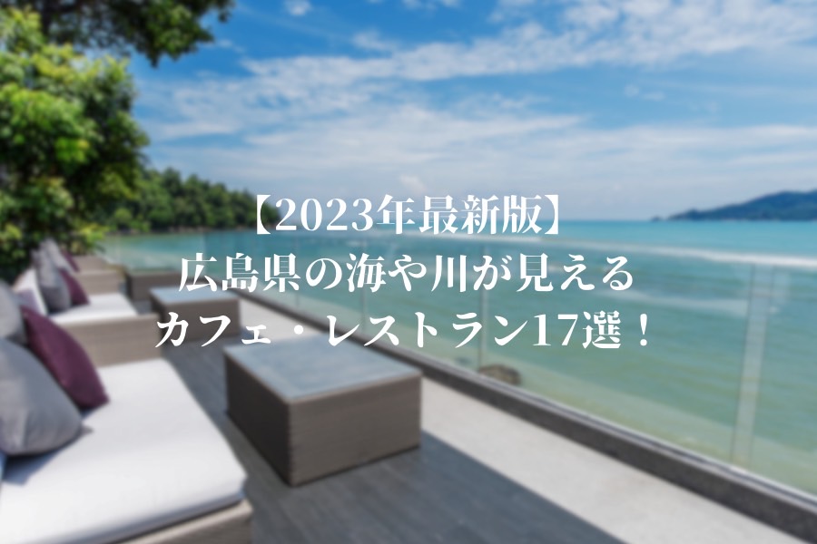 【2023年最新版】広島県の海や川が見えるカフェ・レストラン17選！デートやインスタ映えに最適なスポットをご紹介！